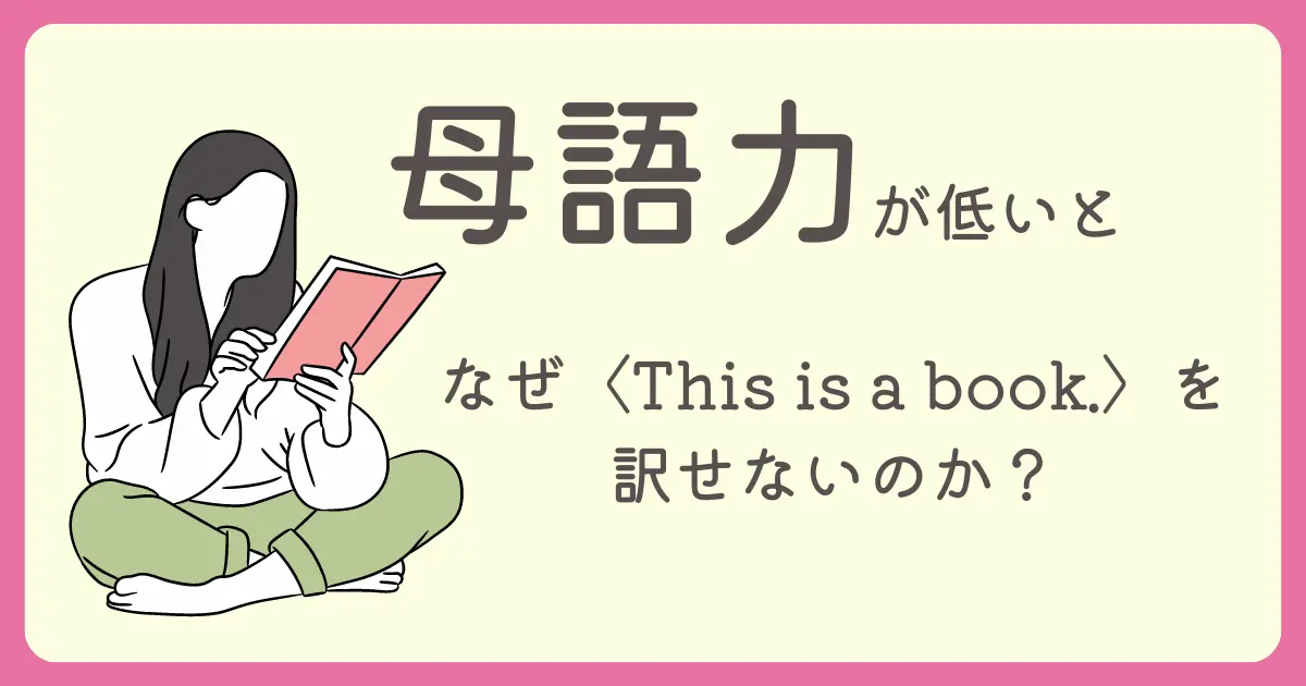 母語力が低いと、なぜThis is a book.を訳せないのか？