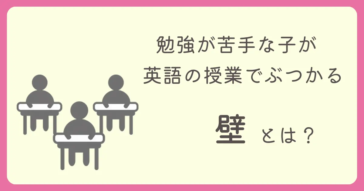 勉強が苦手な子が英語の授業でぶつかる壁とは？