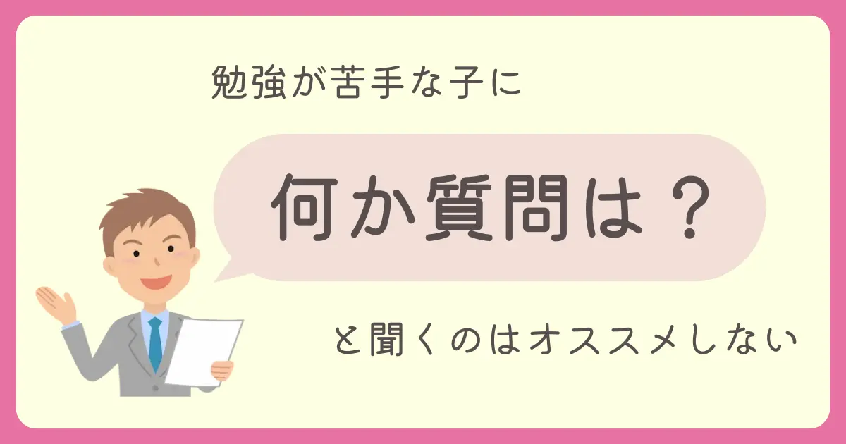 勉強が苦手な子に「何か質問は？」と聞くのはオススメしない